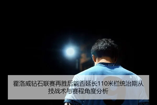 霍洛威钻石联赛再胜后能否延长110米栏统治期从技战术与赛程角度分析