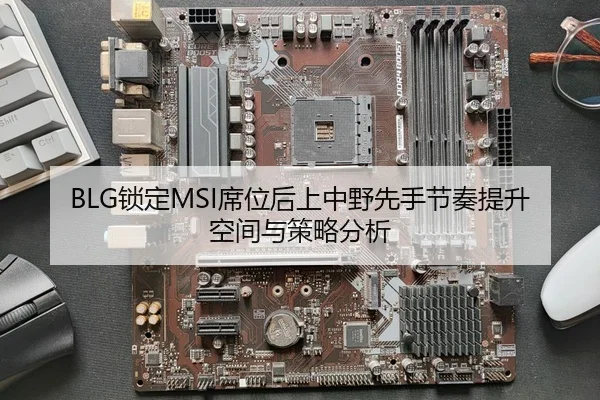 BLG锁定MSI席位后上中野先手节奏提升空间与策略分析