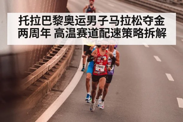 托拉巴黎奥运男子马拉松夺金两周年 高温赛道配速策略拆解