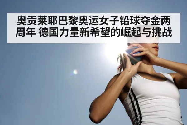 奥贡莱耶巴黎奥运女子铅球夺金两周年 德国力量新希望的崛起与挑战