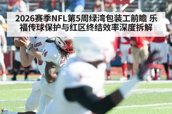 2026赛季NFL第5周绿湾包装工前瞻 乐福传球保护与红区终结效率深度拆解