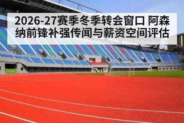 2026-27赛季冬季转会窗口 阿森纳前锋补强传闻与薪资空间评估