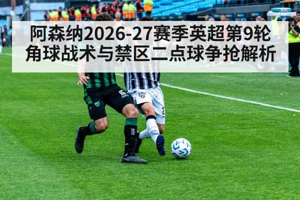 阿森纳2026-27赛季英超第9轮角球战术与禁区二点球争抢解析